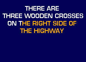 THERE ARE
THREE WOODEN CROSSES
ON THE RIGHT SIDE OF
THE HIGHWAY