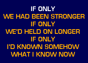 IF ONLY
WE HAD BEEN STRONGER
IF ONLY
WE'D HELD ON LONGER
IF ONLY
I'D KNOWN SOMEHOW
WHAT I KNOW NOW
