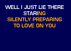 WELL I JUST LIE THERE
STARING
SILENTLY PREPARING
TO LOVE ON YOU