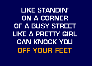 LIKE STANDIN'
ON A CORNER
OF A BUSY STREET
LIKE A PRETI'Y GIRL
CAN KNOCK YOU

OFF YOUR FEET