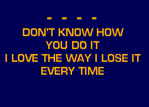 DON'T KNOW HOW
YOU DO IT
I LOVE THE WAY I LOSE IT
EVERY TIME