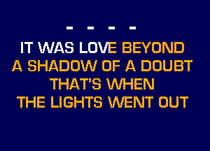 IT WAS LOVE BEYOND
A SHADOW OF A DOUBT
THAT'S WHEN
THE LIGHTS WENT OUT