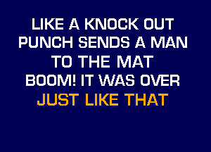 LIKE A KNOCK OUT
PUNCH SENDS A MAN

TO THE MAT
BOOM! IT WAS OVER

JUST LIKE THAT