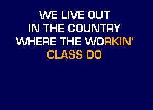 WE LIVE OUT
IN THE COUNTRY
WERE THE WORKIN'
CLASS DD