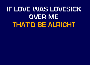 IF LOVE WAS LOVESICK
OVER ME
THAT'D BE ALRIGHT