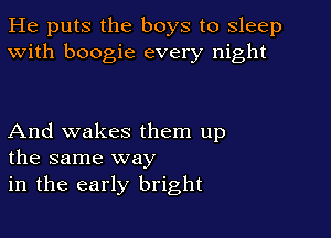 He puts the boys to sleep
With boogie every night

And wakes them up
the same way
in the early bright