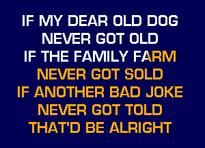 IF MY DEAR OLD DOG
NEVER GOT OLD
IF THE FAMILY FARM
NEVER GOT SOLD
IF ANOTHER BAD JOKE
NEVER GOT TOLD
THAT'D BE ALRIGHT