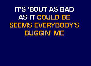 ITS 'BUUT AS BAD
AS IT COULD BE
SEEMS EVERYBODY'S
BUGGIM ME