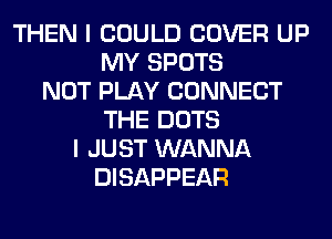 THEN I COULD COVER UP
MY SPOTS
NOT PLAY CONNECT
THE DOTS
I JUST WANNA
DISAPPEAR