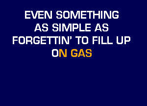 EVEN SOMETHING
AS SIMPLE AS
FORGE'I'I'IN' TO FILL UP

ON GAS