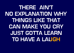 THERE AIN'T
N0 EXPLANATION WHY
THINGS LIKE THAT
CAN MAKE YOU CRY
JUST GOTTA LEARN
TO HAVE A LAUGH