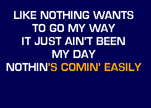 LIKE NOTHING WANTS
TO GO MY WAY
IT JUST AIN'T BEEN
MY DAY
NOTHIN'S COMIM EASILY