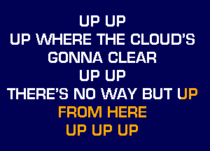 UP UP
UP WHERE THE CLOUD'S
GONNA CLEAR
UP UP
THERE'S NO WAY BUT UP
FROM HERE
UP UP UP