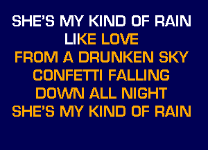 SHE'S MY KIND OF RAIN
LIKE LOVE
FROM A DRUNKEN SKY
CONFETTI FALLING
DOWN ALL NIGHT
SHE'S MY KIND OF RAIN