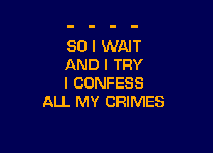 SO I WAIT
AND I TRY

I CONFESS
ALL MY CRIMES