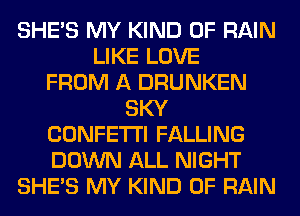 SHE'S MY KIND OF RAIN
LIKE LOVE
FROM A DRUNKEN
SKY
CONFETTI FALLING
DOWN ALL NIGHT
SHE'S MY KIND OF RAIN