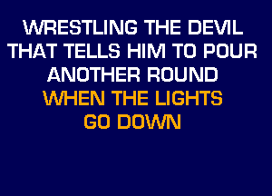 WRESTLING THE DEVIL
THAT TELLS HIM T0 POUR
ANOTHER ROUND
WHEN THE LIGHTS
GO DOWN
