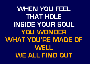WHEN YOU FEEL
THAT HOLE
INSIDE YOUR SOUL
YOU WONDER
WHAT YOU'RE MADE OF
WELL
WE ALL FIND OUT