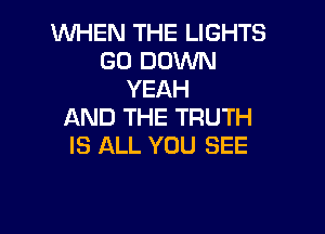 WHEN THE LIGHTS
GO DOWN
YEAH

AND THE TRUTH
IS ALL YOU SEE