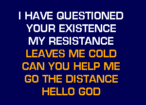 I HAVE GUESTIONED
YOUR EXISTENCE
MY RESISTANCE
LEAVES ME COLD

CAN YOU HELP ME
GO THE DISTANCE

HELLO GOD