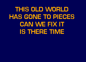 THIS OLD WORLD
HAS GONE T0 PIECES
CAN WE FIX IT
IS THERE TIME