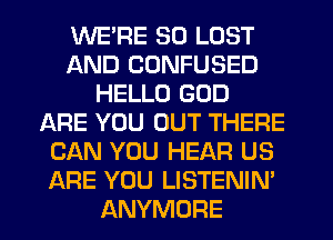 WE'RE SO LOST
AND CONFUSED
HELLO GOD
ARE YOU OUT THERE
CAN YOU HEAR US
ARE YOU LISTENIN'
ANYMURE