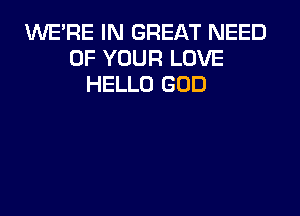 1U'UE'FIE IN GREAT NEED
OF YOUR LOVE
HELLO GOD