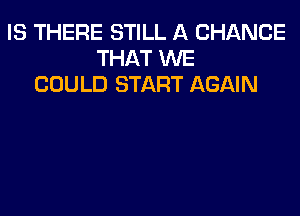 IS THERE STILL A CHANCE
THAT WE
COULD START AGAIN