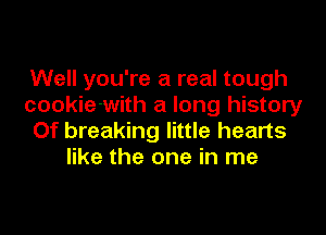 Well you're a real tough
cookie-with a long history
Of breaking little hearts
like the one in me