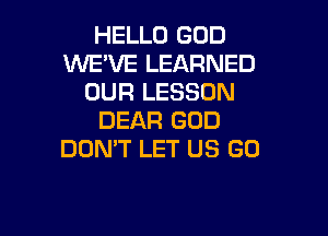 HELLO GOD
VVEVE LEARNED
OUR LESSON

DEAR GOD
DON,T LET US GD