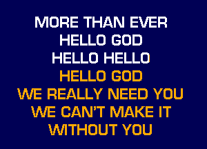 MORE THAN EVER
HELLO GOD
HELLO HELLO
HELLO GOD
WE REALLY NEED YOU
WE CAN'T MAKE IT
WITHOUT YOU