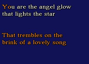 You are the angel glow
that lights the star

That trembles on the
brink of a lovely song