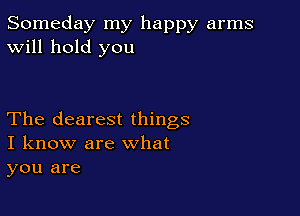 Someday my happy arms
Will hold you

The clearest things
I know are what

you are