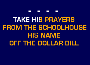 TAKE HIS PRAYERS
FROM THE SCHOOLHOUSE
HIS NAME
OFF THE DOLLAR BILL
