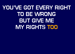 YOU'VE GOT EVERY RIGHT
TO BE WRONG
BUT GIVE ME
MY RIGHTS T00