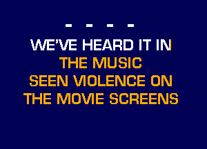 WEVE HEARD IT IN
THE MUSIC
SEEN VIOLENCE ON
THE MOVIE SCREENS