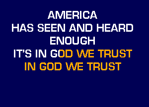 AMERICA
HAS SEEN AND HEARD
ENOUGH
ITS IN GOD WE TRUST
IN GOD WE TRUST