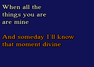 TWhen all the
things you are
are mine

And someday I'll know
that moment divine