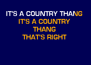 IT'S A COUNTRY THANG
IT'S A COUNTRY
THANG

THAT'S RIGHT