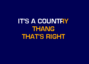 IT'S A COUNTRY
THANG

THAT'S RIGHT