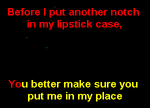 Before I put another notch
in my lipstick case,

You better make sure you
put me in my place