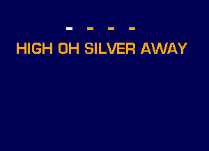 HIGH 0H SILVER AWAY