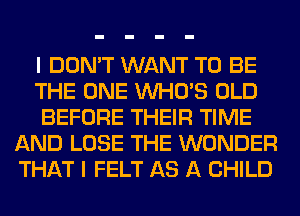 I DON'T WANT TO BE

THE ONE WHO'S OLD

BEFORE THEIR TIME
AND LOSE THE WONDER
THAT I FELT AS A CHILD