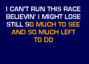 I CAN'T RUN THIS RACE
BELIEVIN' I MIGHT LOSE
STILL SO MUCH TO SEE
AND SO MUCH LEFT
TO DO