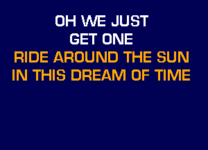 0H WE JUST
GET ONE
RIDE AROUND THE SUN
IN THIS DREAM OF TIME