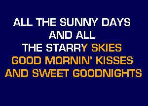 ALL THE SUNNY DAYS
AND ALL
THE STARRY SKIES
GOOD MORNIM KISSES
AND SWEET GOODNIGHTS
