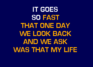 IT GOES

SO FAST
THAT ONE DAY
WE LOOK BACK

AND WE ASK
WAS THAT MY LIFE