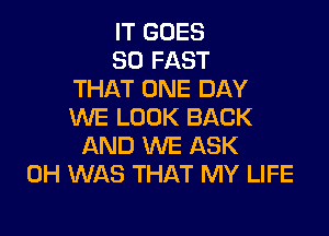 IT GOES

SO FAST
THAT ONE DAY
WE LOOK BACK

AND WE ASK
0H WAS THAT MY LIFE