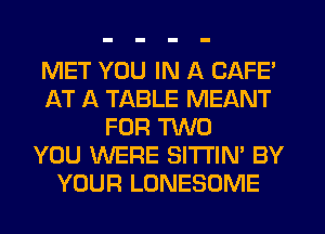 MET YOU IN A CAFE'
AT A TABLE MEANT
FOR HMO
YOU WERE Sl'l'l'lN' BY
YOUR LONESOME