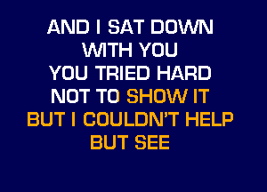 AND I SAT DOWN
UVITH YOU
YOU TRIED HARD
NOT TO SHOW IT
BUT I COULDN'T HELP
BUT SEE